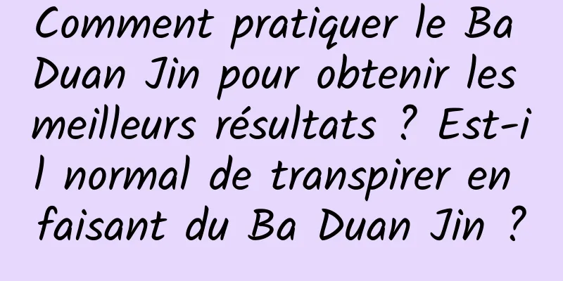 Comment pratiquer le Ba Duan Jin pour obtenir les meilleurs résultats ? Est-il normal de transpirer en faisant du Ba Duan Jin ?