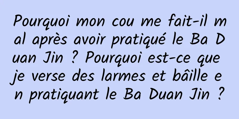 Pourquoi mon cou me fait-il mal après avoir pratiqué le Ba Duan Jin ? Pourquoi est-ce que je verse des larmes et bâille en pratiquant le Ba Duan Jin ?