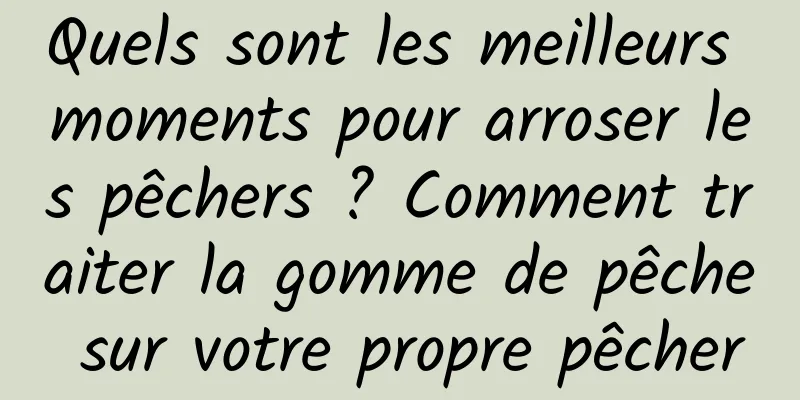 Quels sont les meilleurs moments pour arroser les pêchers ? Comment traiter la gomme de pêche sur votre propre pêcher