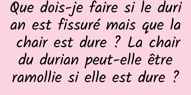 Que dois-je faire si le durian est fissuré mais que la chair est dure ? La chair du durian peut-elle être ramollie si elle est dure ?