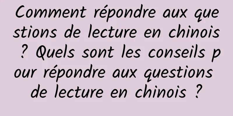 Comment répondre aux questions de lecture en chinois ? Quels sont les conseils pour répondre aux questions de lecture en chinois ?