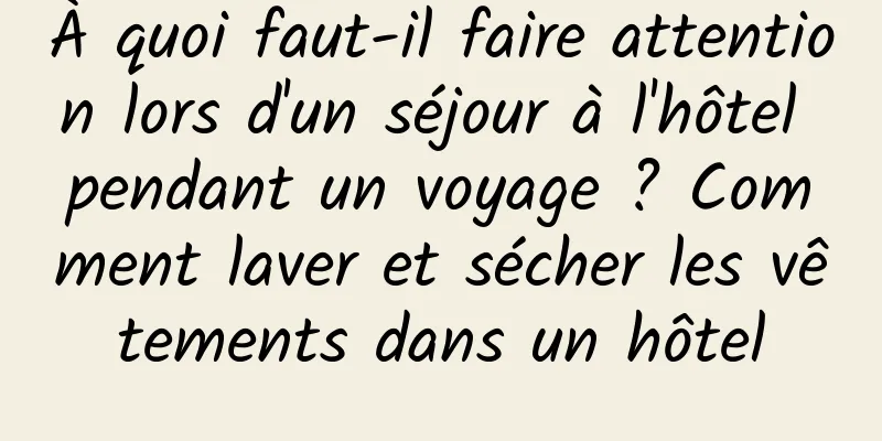 À quoi faut-il faire attention lors d'un séjour à l'hôtel pendant un voyage ? Comment laver et sécher les vêtements dans un hôtel