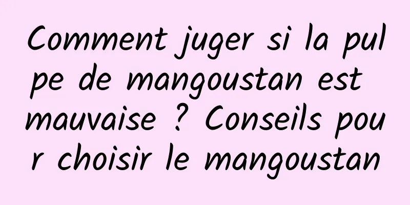 Comment juger si la pulpe de mangoustan est mauvaise ? Conseils pour choisir le mangoustan