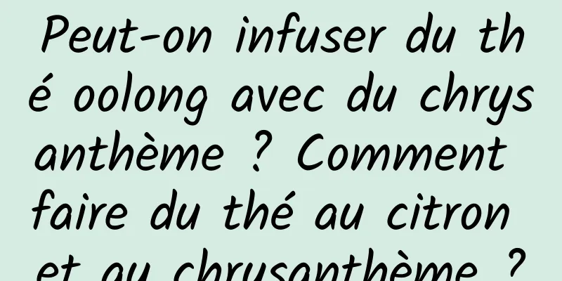 Peut-on infuser du thé oolong avec du chrysanthème ? Comment faire du thé au citron et au chrysanthème ?