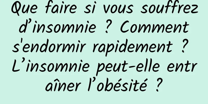 Que faire si vous souffrez d’insomnie ? Comment s'endormir rapidement ? L’insomnie peut-elle entraîner l’obésité ?