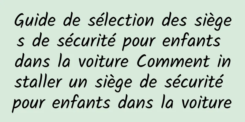 Guide de sélection des sièges de sécurité pour enfants dans la voiture Comment installer un siège de sécurité pour enfants dans la voiture