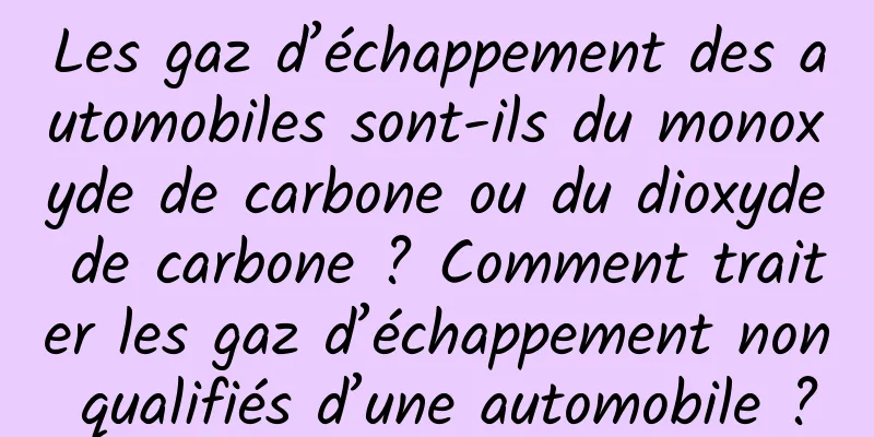 Les gaz d’échappement des automobiles sont-ils du monoxyde de carbone ou du dioxyde de carbone ? Comment traiter les gaz d’échappement non qualifiés d’une automobile ?