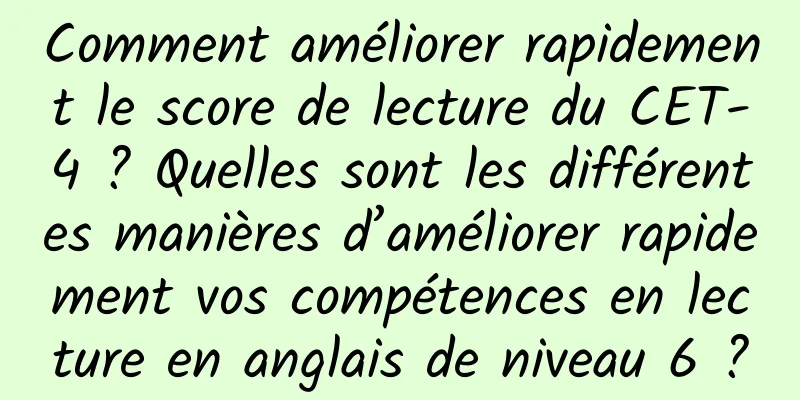 Comment améliorer rapidement le score de lecture du CET-4 ? Quelles sont les différentes manières d’améliorer rapidement vos compétences en lecture en anglais de niveau 6 ?