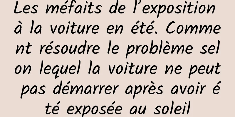 Les méfaits de l’exposition à la voiture en été. Comment résoudre le problème selon lequel la voiture ne peut pas démarrer après avoir été exposée au soleil