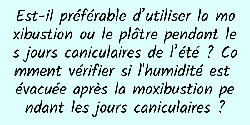 Est-il préférable d’utiliser la moxibustion ou le plâtre pendant les jours caniculaires de l’été ? Comment vérifier si l'humidité est évacuée après la moxibustion pendant les jours caniculaires ?
