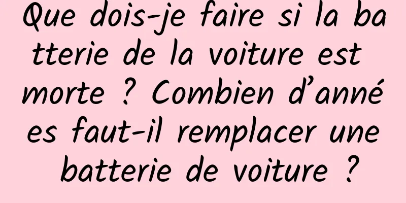 Que dois-je faire si la batterie de la voiture est morte ? Combien d’années faut-il remplacer une batterie de voiture ?
