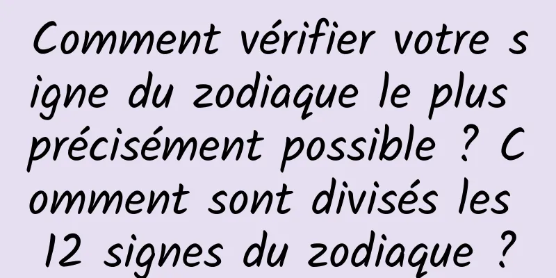 Comment vérifier votre signe du zodiaque le plus précisément possible ? Comment sont divisés les 12 signes du zodiaque ?