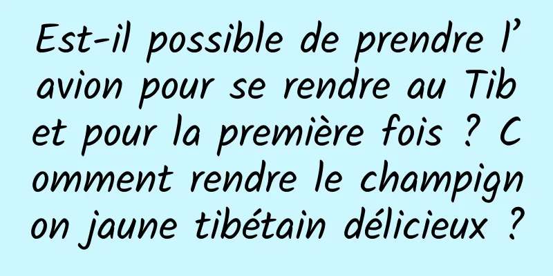 Est-il possible de prendre l’avion pour se rendre au Tibet pour la première fois ? Comment rendre le champignon jaune tibétain délicieux ?