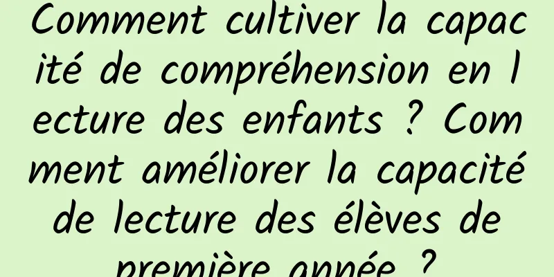 Comment cultiver la capacité de compréhension en lecture des enfants ? Comment améliorer la capacité de lecture des élèves de première année ?
