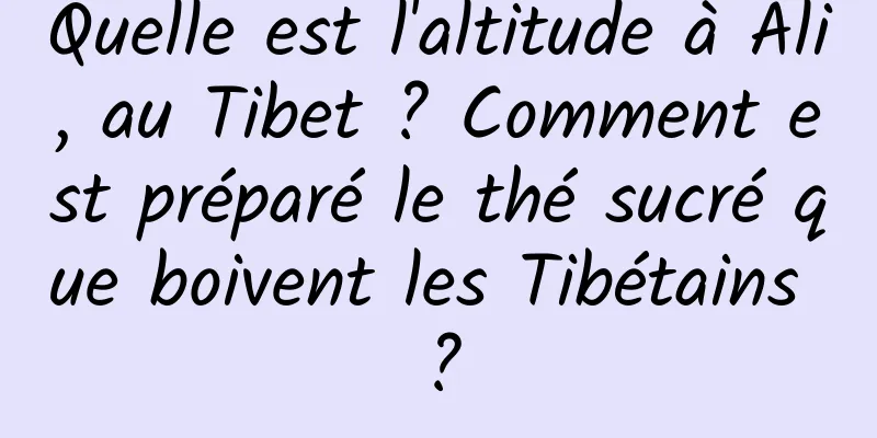 Quelle est l'altitude à Ali, au Tibet ? Comment est préparé le thé sucré que boivent les Tibétains ?