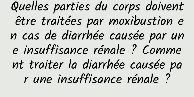 Quelles parties du corps doivent être traitées par moxibustion en cas de diarrhée causée par une insuffisance rénale ? Comment traiter la diarrhée causée par une insuffisance rénale ?