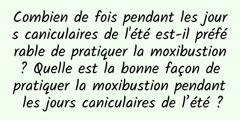 Combien de fois pendant les jours caniculaires de l'été est-il préférable de pratiquer la moxibustion ? Quelle est la bonne façon de pratiquer la moxibustion pendant les jours caniculaires de l’été ?