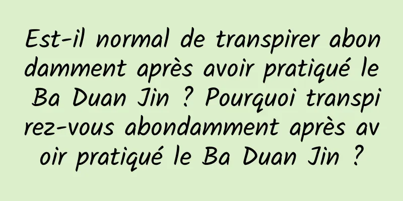 Est-il normal de transpirer abondamment après avoir pratiqué le Ba Duan Jin ? Pourquoi transpirez-vous abondamment après avoir pratiqué le Ba Duan Jin ?