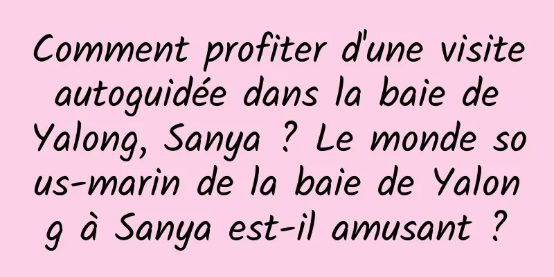 Comment profiter d'une visite autoguidée dans la baie de Yalong, Sanya ? Le monde sous-marin de la baie de Yalong à Sanya est-il amusant ?