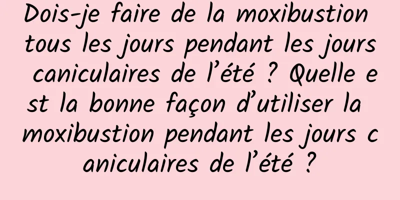 Dois-je faire de la moxibustion tous les jours pendant les jours caniculaires de l’été ? Quelle est la bonne façon d’utiliser la moxibustion pendant les jours caniculaires de l’été ?