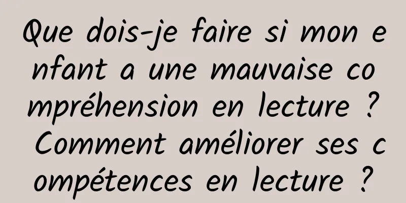 Que dois-je faire si mon enfant a une mauvaise compréhension en lecture ? Comment améliorer ses compétences en lecture ?
