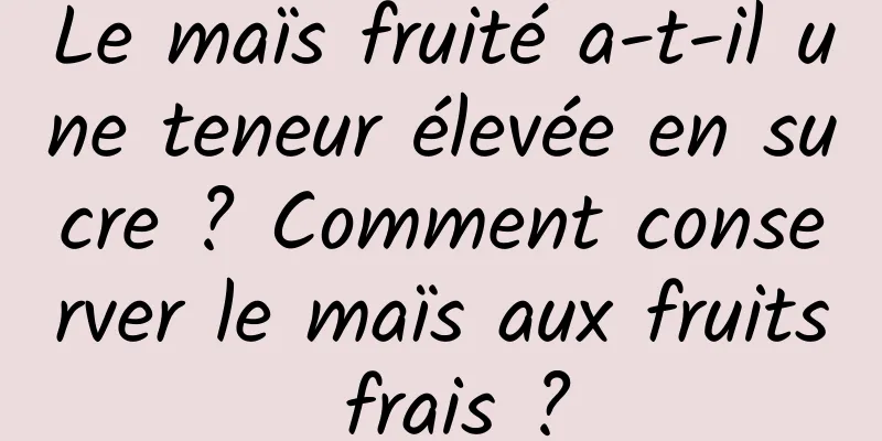 Le maïs fruité a-t-il une teneur élevée en sucre ? Comment conserver le maïs aux fruits frais ?