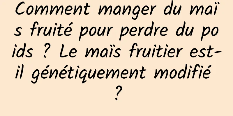 Comment manger du maïs fruité pour perdre du poids ? Le maïs fruitier est-il génétiquement modifié ?