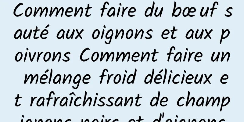Comment faire du bœuf sauté aux oignons et aux poivrons Comment faire un mélange froid délicieux et rafraîchissant de champignons noirs et d'oignons