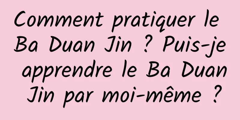Comment pratiquer le Ba Duan Jin ? Puis-je apprendre le Ba Duan Jin par moi-même ?