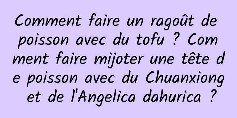 Comment faire un ragoût de poisson avec du tofu ? Comment faire mijoter une tête de poisson avec du Chuanxiong et de l'Angelica dahurica ?