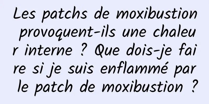 Les patchs de moxibustion provoquent-ils une chaleur interne ? Que dois-je faire si je suis enflammé par le patch de moxibustion ?