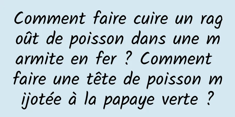 Comment faire cuire un ragoût de poisson dans une marmite en fer ? Comment faire une tête de poisson mijotée à la papaye verte ?