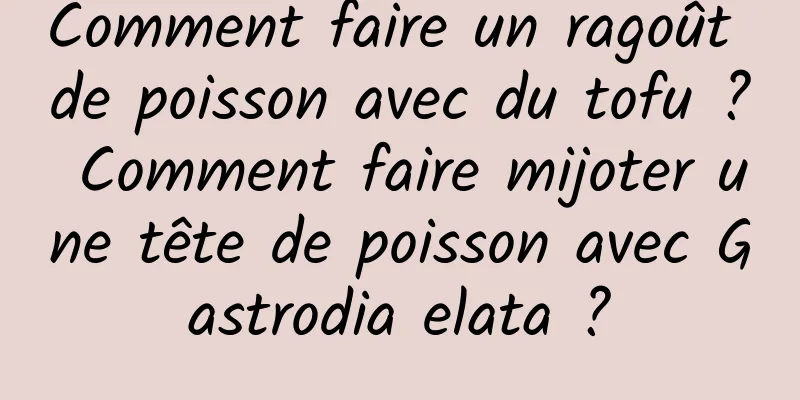 Comment faire un ragoût de poisson avec du tofu ? Comment faire mijoter une tête de poisson avec Gastrodia elata ?