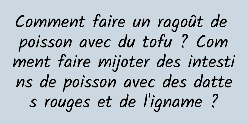 Comment faire un ragoût de poisson avec du tofu ? Comment faire mijoter des intestins de poisson avec des dattes rouges et de l'igname ?