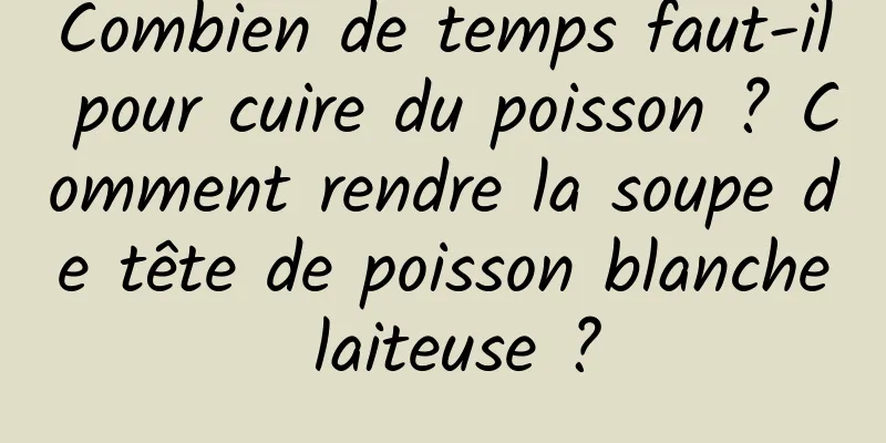 Combien de temps faut-il pour cuire du poisson ? Comment rendre la soupe de tête de poisson blanche laiteuse ?