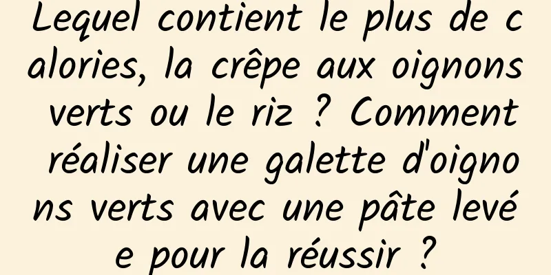 Lequel contient le plus de calories, la crêpe aux oignons verts ou le riz ? Comment réaliser une galette d'oignons verts avec une pâte levée pour la réussir ?
