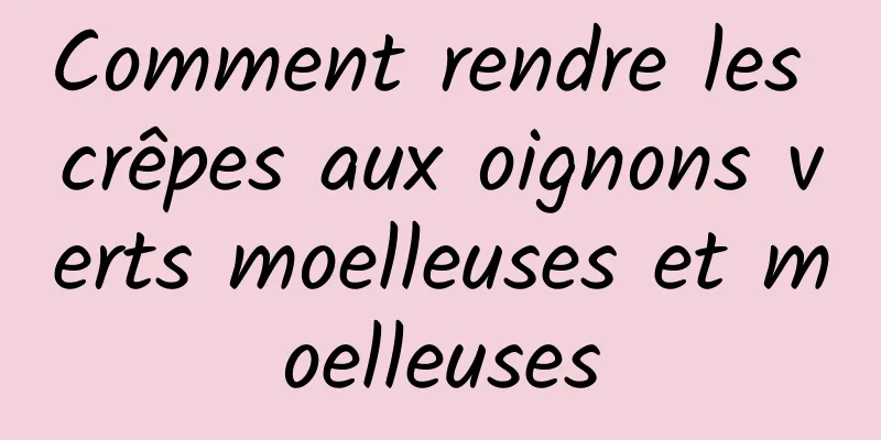 Comment rendre les crêpes aux oignons verts moelleuses et moelleuses