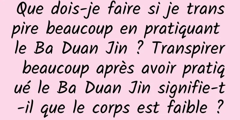 Que dois-je faire si je transpire beaucoup en pratiquant le Ba Duan Jin ? Transpirer beaucoup après avoir pratiqué le Ba Duan Jin signifie-t-il que le corps est faible ?