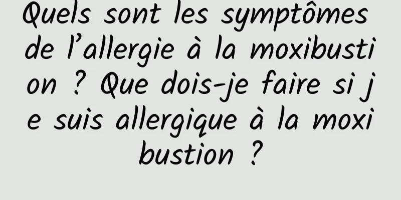 Quels sont les symptômes de l’allergie à la moxibustion ? Que dois-je faire si je suis allergique à la moxibustion ?