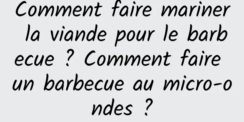 Comment faire mariner la viande pour le barbecue ? Comment faire un barbecue au micro-ondes ?