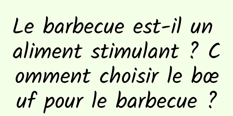 Le barbecue est-il un aliment stimulant ? Comment choisir le bœuf pour le barbecue ?