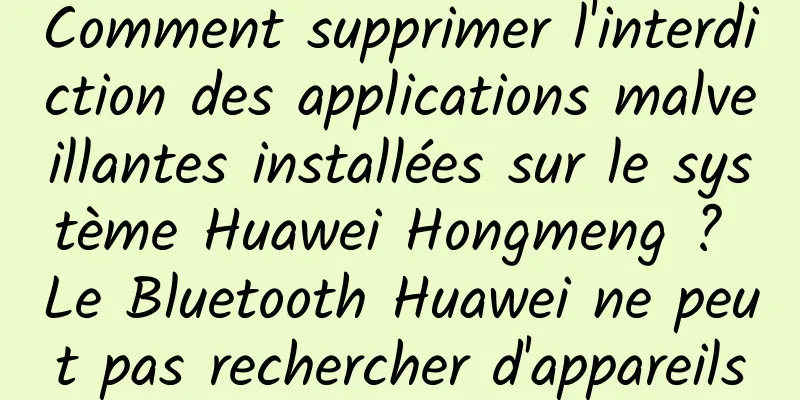 Comment supprimer l'interdiction des applications malveillantes installées sur le système Huawei Hongmeng ? Le Bluetooth Huawei ne peut pas rechercher d'appareils