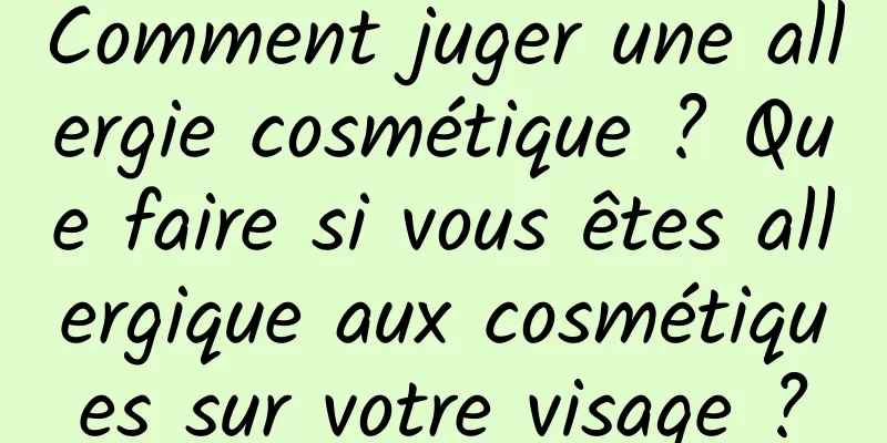 Comment juger une allergie cosmétique ? Que faire si vous êtes allergique aux cosmétiques sur votre visage ?