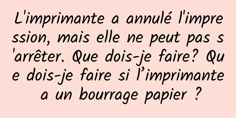 L'imprimante a annulé l'impression, mais elle ne peut pas s'arrêter. Que dois-je faire? Que dois-je faire si l’imprimante a un bourrage papier ?