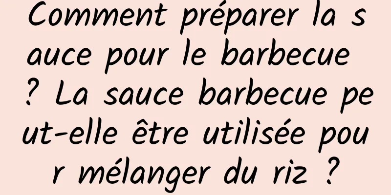 Comment préparer la sauce pour le barbecue ? La sauce barbecue peut-elle être utilisée pour mélanger du riz ?