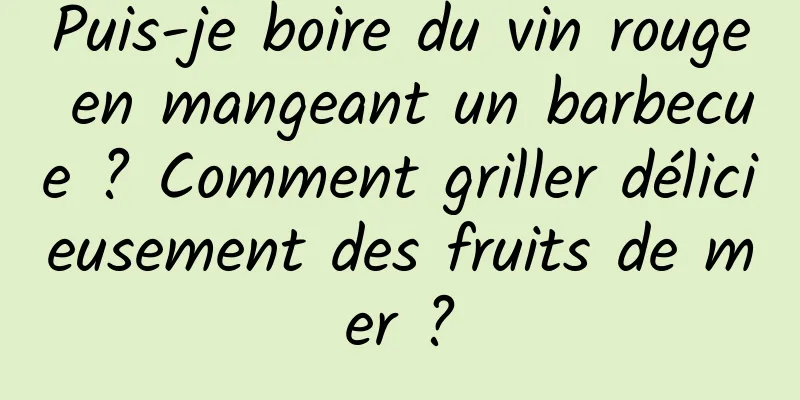 Puis-je boire du vin rouge en mangeant un barbecue ? Comment griller délicieusement des fruits de mer ?