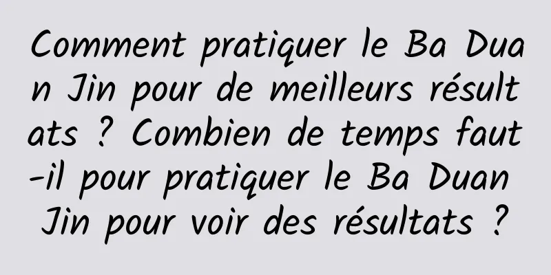 Comment pratiquer le Ba Duan Jin pour de meilleurs résultats ? Combien de temps faut-il pour pratiquer le Ba Duan Jin pour voir des résultats ?