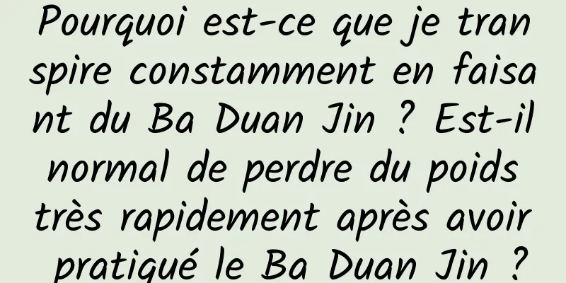 Pourquoi est-ce que je transpire constamment en faisant du Ba Duan Jin ? Est-il normal de perdre du poids très rapidement après avoir pratiqué le Ba Duan Jin ?