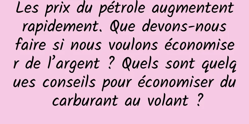 Les prix du pétrole augmentent rapidement. Que devons-nous faire si nous voulons économiser de l’argent ? Quels sont quelques conseils pour économiser du carburant au volant ?