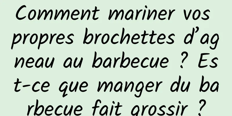 Comment mariner vos propres brochettes d’agneau au barbecue ? Est-ce que manger du barbecue fait grossir ?